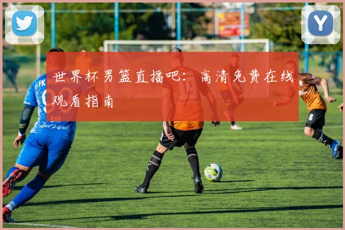 世界杯男篮直播吧：高清免费在线观看指南
