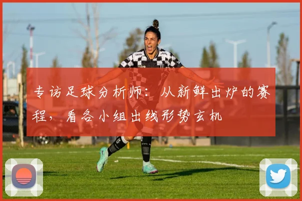 专访足球分析师：从新鲜出炉的赛程，看各小组出线形势玄机