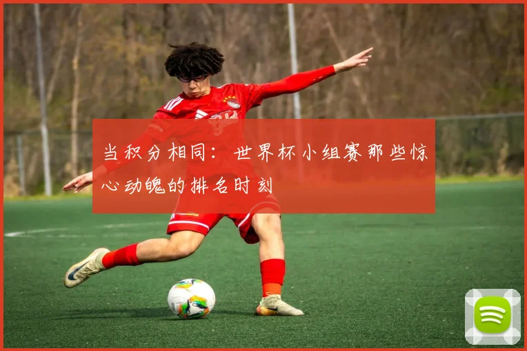 当积分相同：世界杯小组赛那些惊心动魄的排名时刻