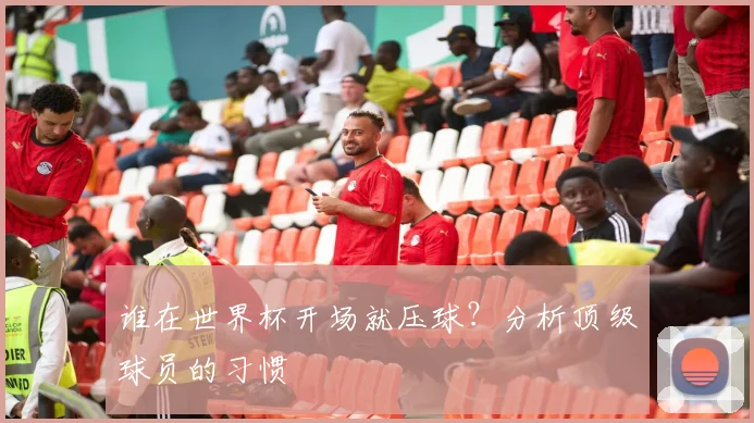 谁在世界杯开场就压球？分析顶级球员的习惯
